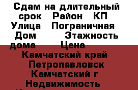 Сдам на длительный срок › Район ­ КП › Улица ­ Пограничная › Дом ­ 14 › Этажность дома ­ 4 › Цена ­ 25 000 - Камчатский край, Петропавловск-Камчатский г. Недвижимость » Квартиры аренда   . Камчатский край,Петропавловск-Камчатский г.
